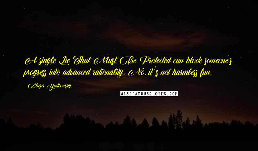 Eliezer Yudkowsky Quotes: A single Lie That Must Be Protected can block someone's progress into advanced rationality. No, it's not harmless fun.