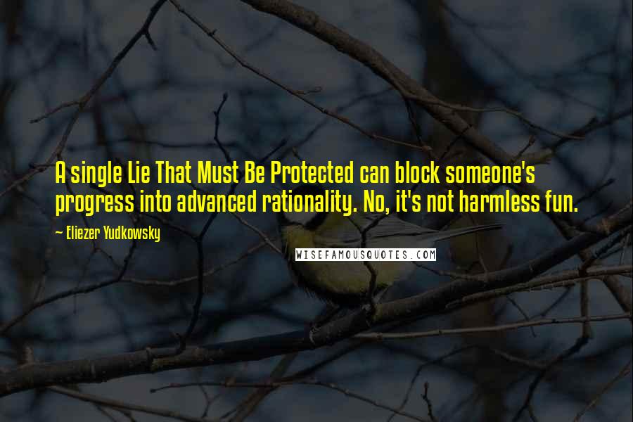 Eliezer Yudkowsky Quotes: A single Lie That Must Be Protected can block someone's progress into advanced rationality. No, it's not harmless fun.