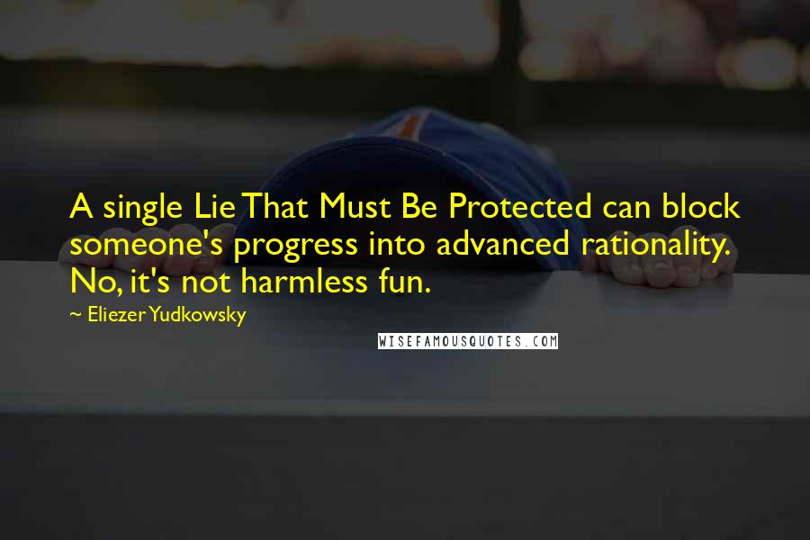 Eliezer Yudkowsky Quotes: A single Lie That Must Be Protected can block someone's progress into advanced rationality. No, it's not harmless fun.