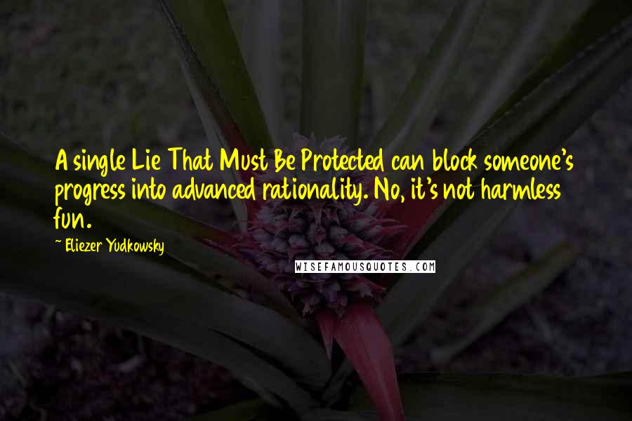 Eliezer Yudkowsky Quotes: A single Lie That Must Be Protected can block someone's progress into advanced rationality. No, it's not harmless fun.