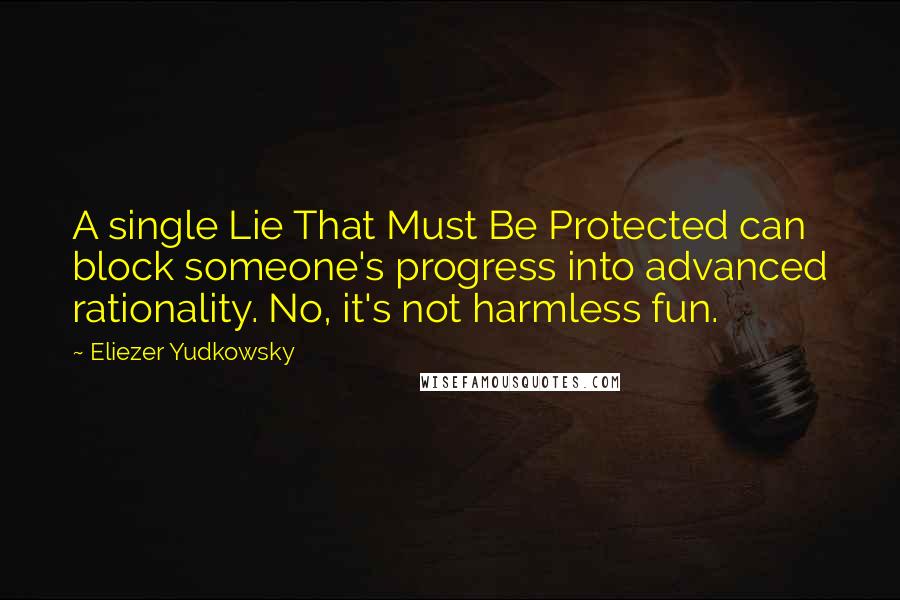 Eliezer Yudkowsky Quotes: A single Lie That Must Be Protected can block someone's progress into advanced rationality. No, it's not harmless fun.