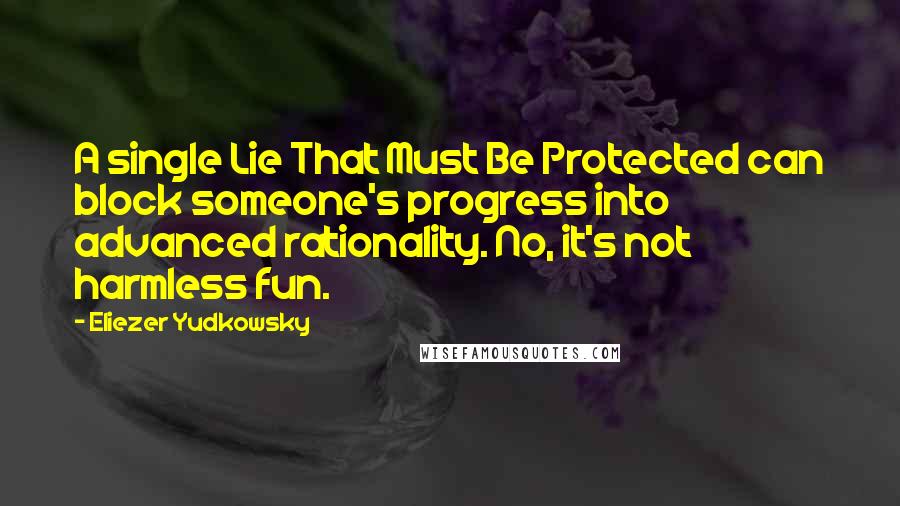 Eliezer Yudkowsky Quotes: A single Lie That Must Be Protected can block someone's progress into advanced rationality. No, it's not harmless fun.