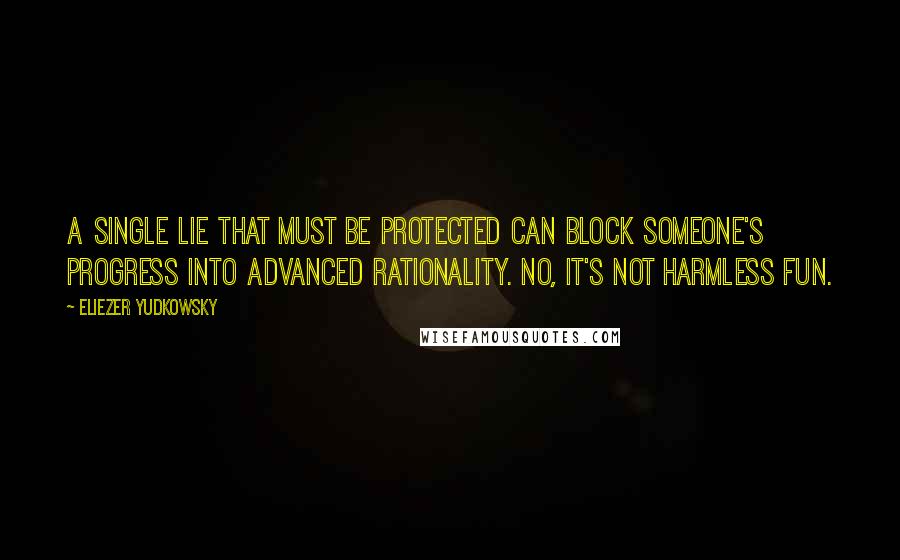 Eliezer Yudkowsky Quotes: A single Lie That Must Be Protected can block someone's progress into advanced rationality. No, it's not harmless fun.