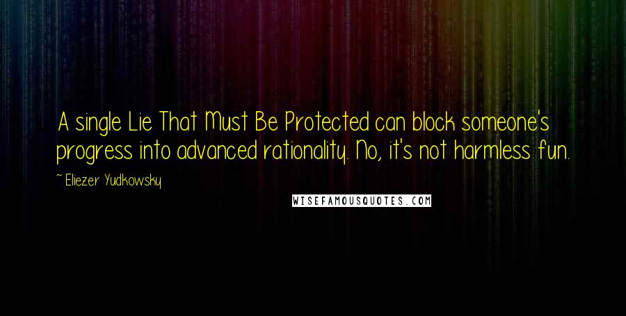 Eliezer Yudkowsky Quotes: A single Lie That Must Be Protected can block someone's progress into advanced rationality. No, it's not harmless fun.