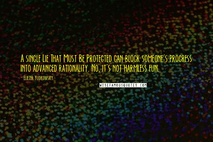 Eliezer Yudkowsky Quotes: A single Lie That Must Be Protected can block someone's progress into advanced rationality. No, it's not harmless fun.