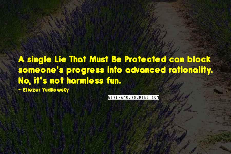 Eliezer Yudkowsky Quotes: A single Lie That Must Be Protected can block someone's progress into advanced rationality. No, it's not harmless fun.