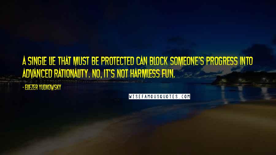 Eliezer Yudkowsky Quotes: A single Lie That Must Be Protected can block someone's progress into advanced rationality. No, it's not harmless fun.