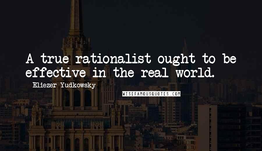 Eliezer Yudkowsky Quotes: A true rationalist ought to be effective in the real world.