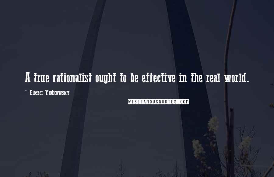 Eliezer Yudkowsky Quotes: A true rationalist ought to be effective in the real world.