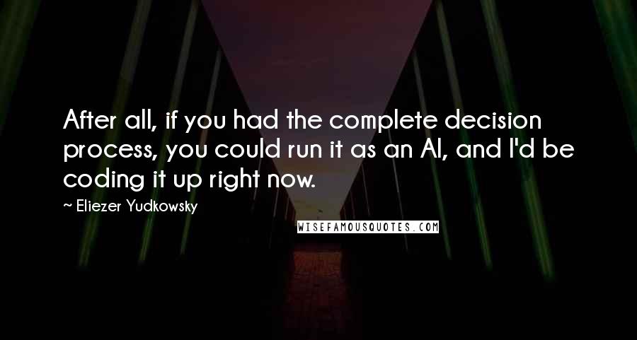 Eliezer Yudkowsky Quotes: After all, if you had the complete decision process, you could run it as an AI, and I'd be coding it up right now.