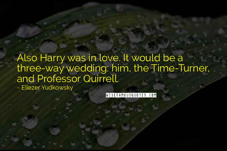 Eliezer Yudkowsky Quotes: Also Harry was in love. It would be a three-way wedding: him, the Time-Turner, and Professor Quirrell.