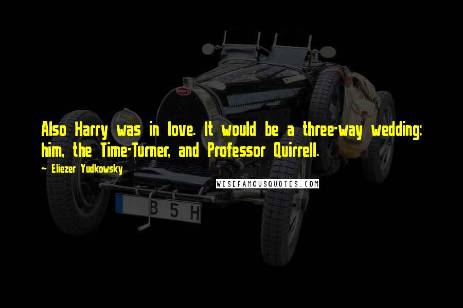 Eliezer Yudkowsky Quotes: Also Harry was in love. It would be a three-way wedding: him, the Time-Turner, and Professor Quirrell.