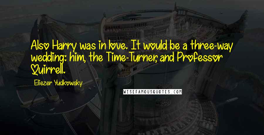 Eliezer Yudkowsky Quotes: Also Harry was in love. It would be a three-way wedding: him, the Time-Turner, and Professor Quirrell.