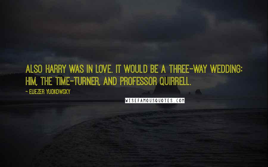 Eliezer Yudkowsky Quotes: Also Harry was in love. It would be a three-way wedding: him, the Time-Turner, and Professor Quirrell.