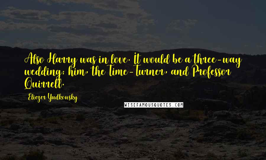 Eliezer Yudkowsky Quotes: Also Harry was in love. It would be a three-way wedding: him, the Time-Turner, and Professor Quirrell.