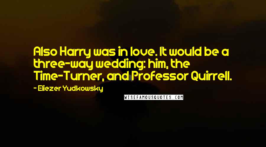 Eliezer Yudkowsky Quotes: Also Harry was in love. It would be a three-way wedding: him, the Time-Turner, and Professor Quirrell.