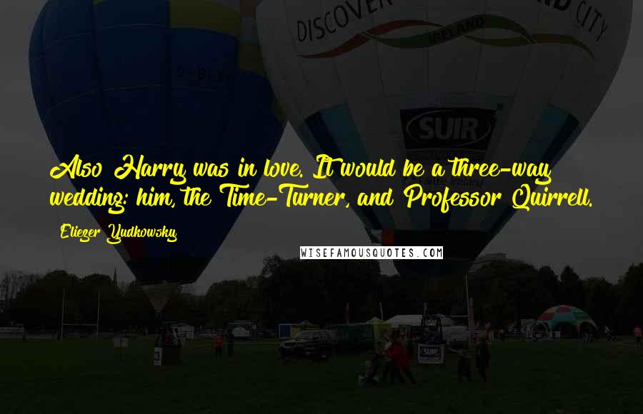 Eliezer Yudkowsky Quotes: Also Harry was in love. It would be a three-way wedding: him, the Time-Turner, and Professor Quirrell.