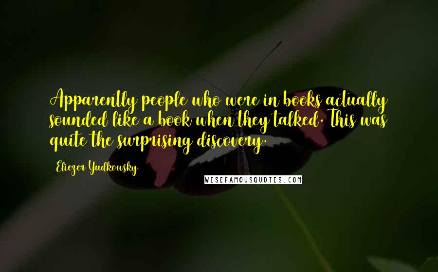 Eliezer Yudkowsky Quotes: Apparently people who were in books actually sounded like a book when they talked. This was quite the surprising discovery.