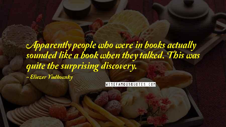 Eliezer Yudkowsky Quotes: Apparently people who were in books actually sounded like a book when they talked. This was quite the surprising discovery.