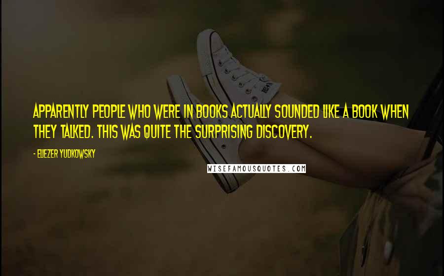 Eliezer Yudkowsky Quotes: Apparently people who were in books actually sounded like a book when they talked. This was quite the surprising discovery.