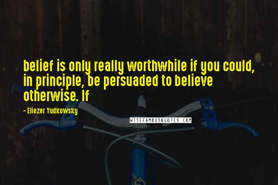 Eliezer Yudkowsky Quotes: belief is only really worthwhile if you could, in principle, be persuaded to believe otherwise. If