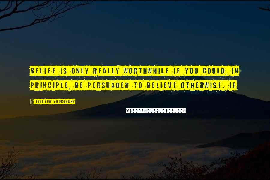 Eliezer Yudkowsky Quotes: belief is only really worthwhile if you could, in principle, be persuaded to believe otherwise. If