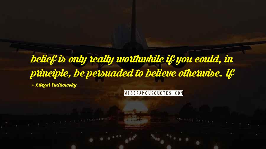 Eliezer Yudkowsky Quotes: belief is only really worthwhile if you could, in principle, be persuaded to believe otherwise. If