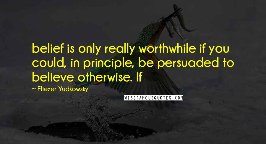 Eliezer Yudkowsky Quotes: belief is only really worthwhile if you could, in principle, be persuaded to believe otherwise. If