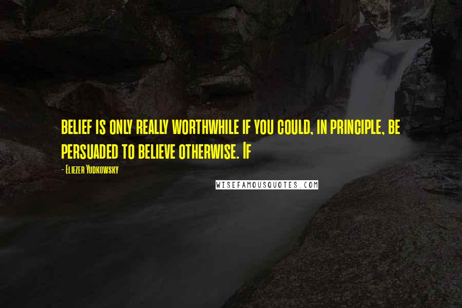 Eliezer Yudkowsky Quotes: belief is only really worthwhile if you could, in principle, be persuaded to believe otherwise. If