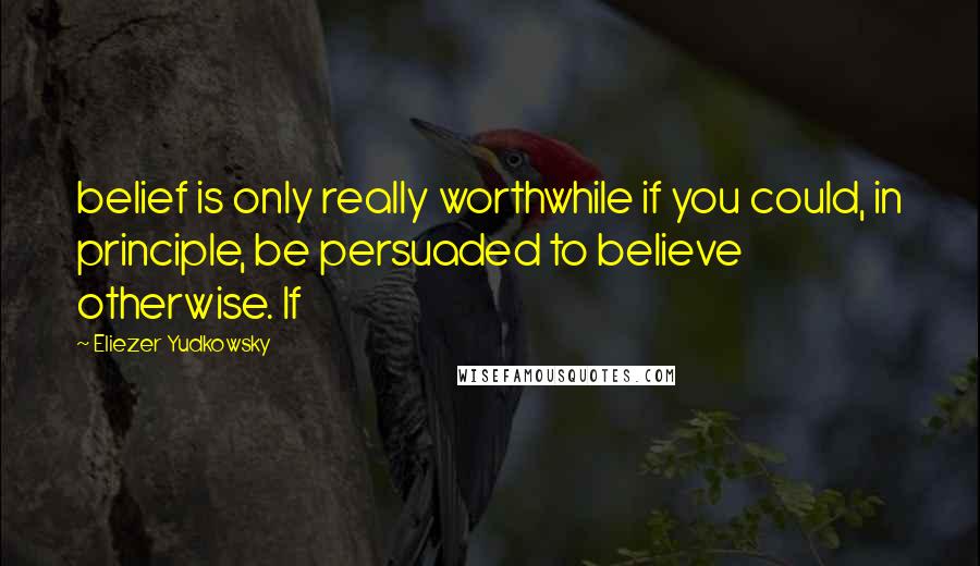 Eliezer Yudkowsky Quotes: belief is only really worthwhile if you could, in principle, be persuaded to believe otherwise. If