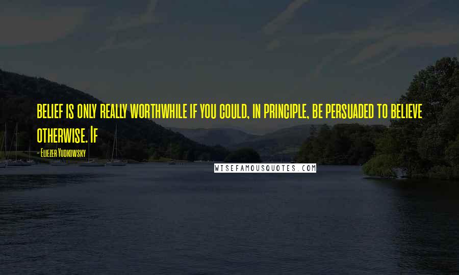 Eliezer Yudkowsky Quotes: belief is only really worthwhile if you could, in principle, be persuaded to believe otherwise. If