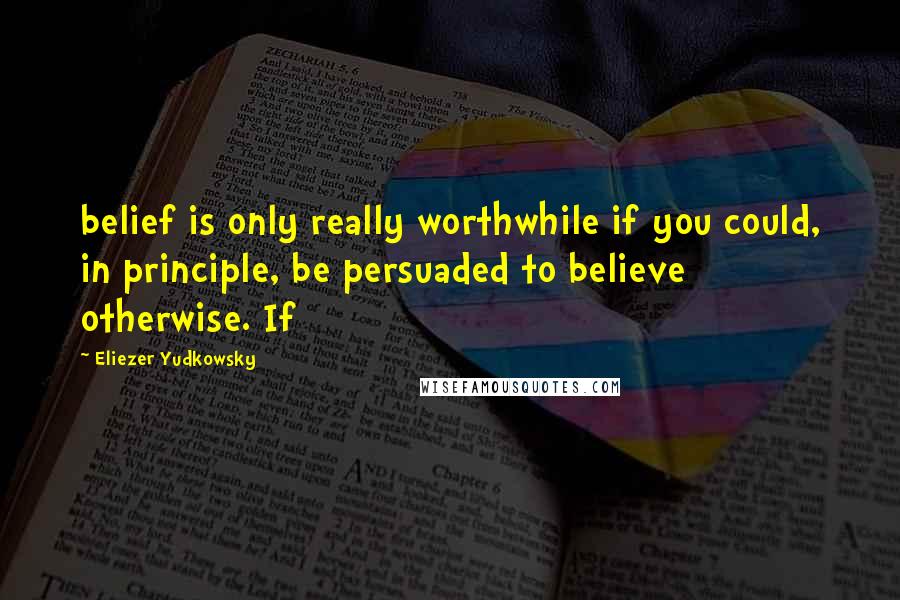 Eliezer Yudkowsky Quotes: belief is only really worthwhile if you could, in principle, be persuaded to believe otherwise. If