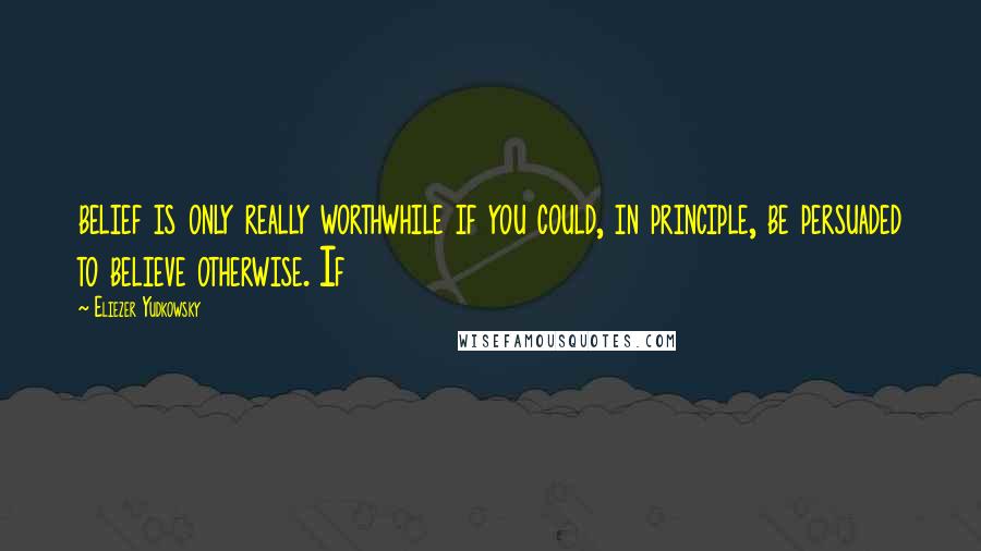 Eliezer Yudkowsky Quotes: belief is only really worthwhile if you could, in principle, be persuaded to believe otherwise. If
