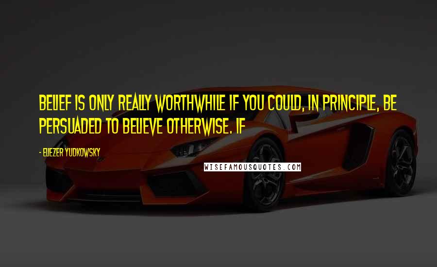 Eliezer Yudkowsky Quotes: belief is only really worthwhile if you could, in principle, be persuaded to believe otherwise. If