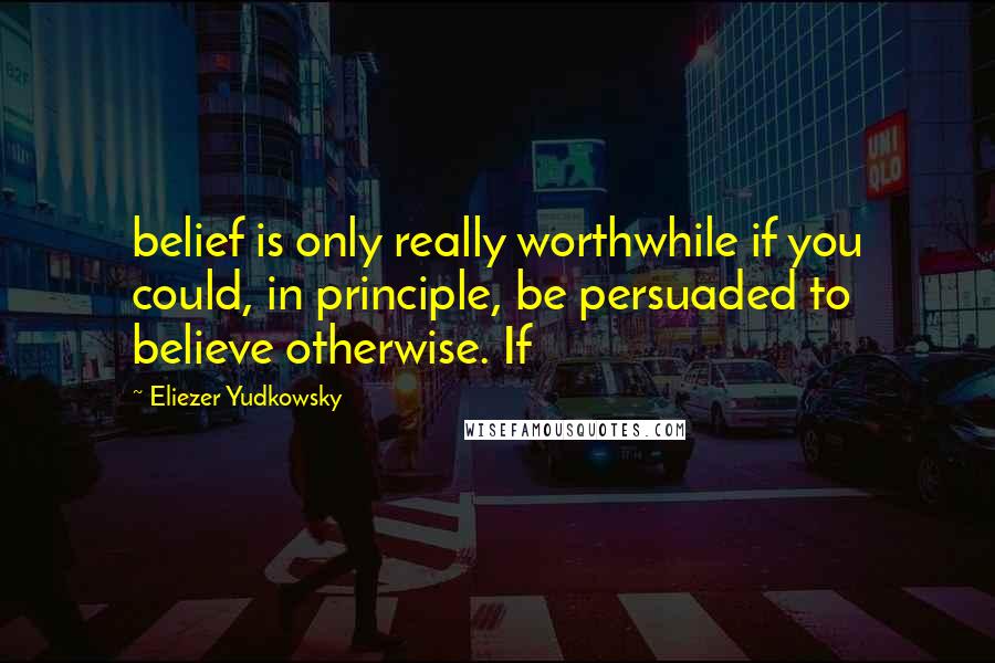 Eliezer Yudkowsky Quotes: belief is only really worthwhile if you could, in principle, be persuaded to believe otherwise. If