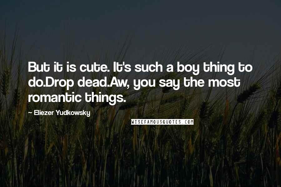 Eliezer Yudkowsky Quotes: But it is cute. It's such a boy thing to do.Drop dead.Aw, you say the most romantic things.