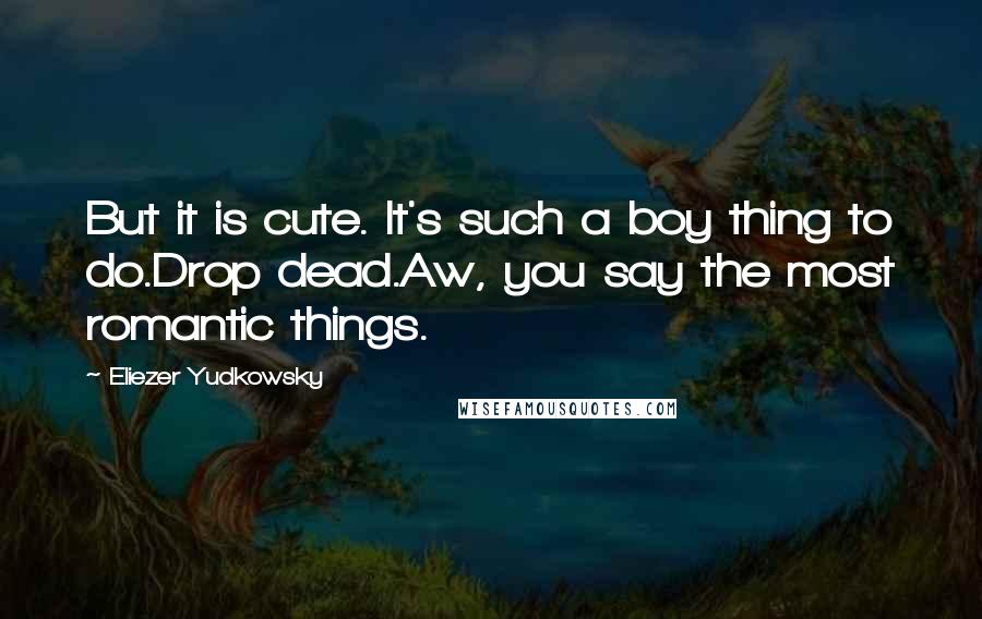 Eliezer Yudkowsky Quotes: But it is cute. It's such a boy thing to do.Drop dead.Aw, you say the most romantic things.