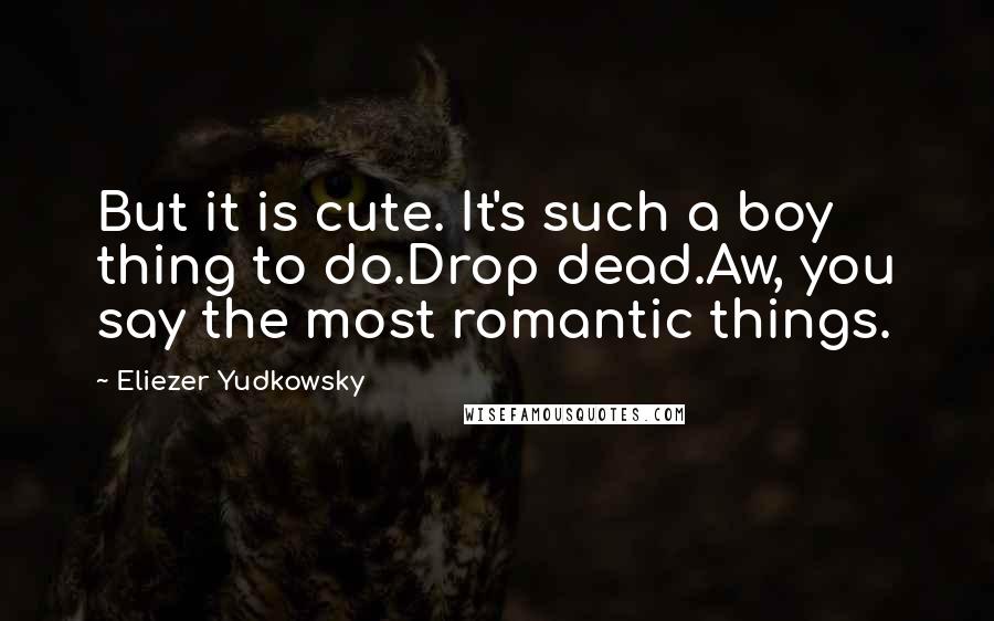 Eliezer Yudkowsky Quotes: But it is cute. It's such a boy thing to do.Drop dead.Aw, you say the most romantic things.