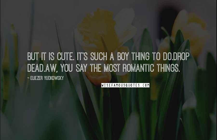 Eliezer Yudkowsky Quotes: But it is cute. It's such a boy thing to do.Drop dead.Aw, you say the most romantic things.
