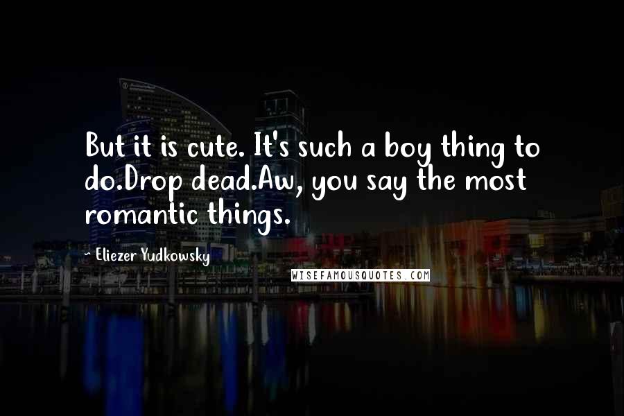 Eliezer Yudkowsky Quotes: But it is cute. It's such a boy thing to do.Drop dead.Aw, you say the most romantic things.