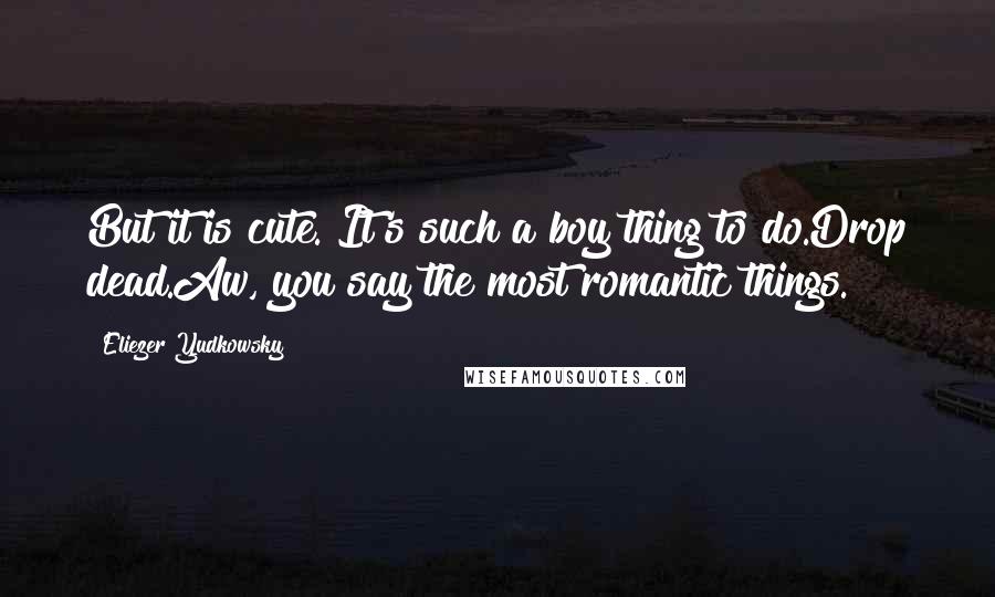 Eliezer Yudkowsky Quotes: But it is cute. It's such a boy thing to do.Drop dead.Aw, you say the most romantic things.