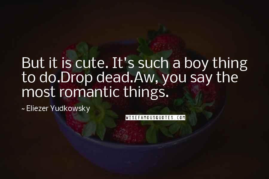 Eliezer Yudkowsky Quotes: But it is cute. It's such a boy thing to do.Drop dead.Aw, you say the most romantic things.