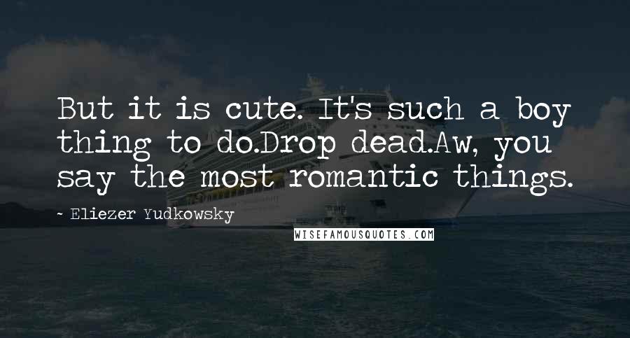 Eliezer Yudkowsky Quotes: But it is cute. It's such a boy thing to do.Drop dead.Aw, you say the most romantic things.