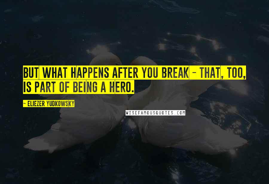 Eliezer Yudkowsky Quotes: But what happens after you break - that, too, is part of being a hero.