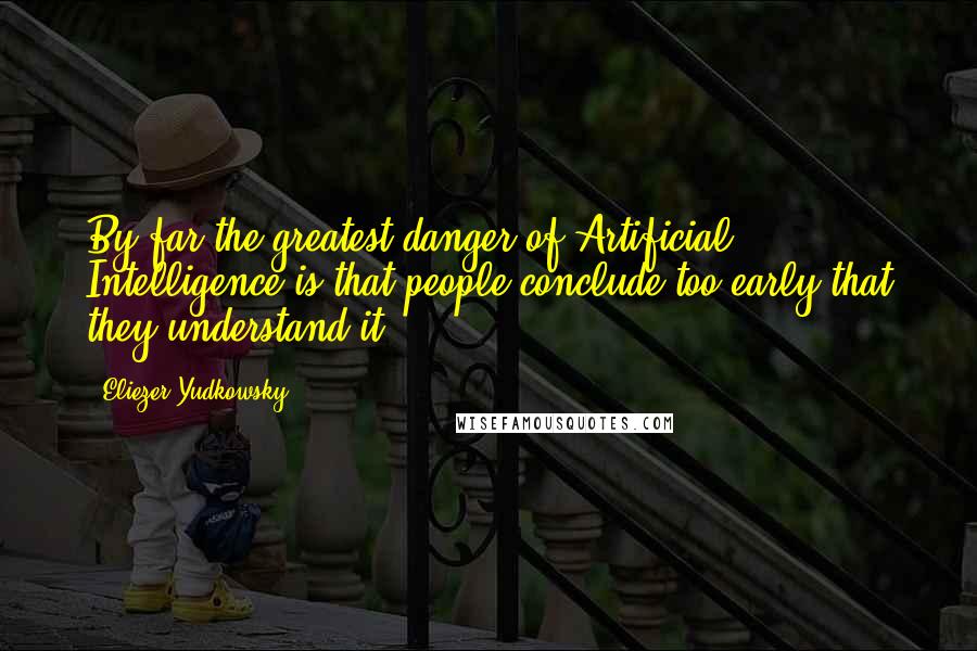 Eliezer Yudkowsky Quotes: By far the greatest danger of Artificial Intelligence is that people conclude too early that they understand it.