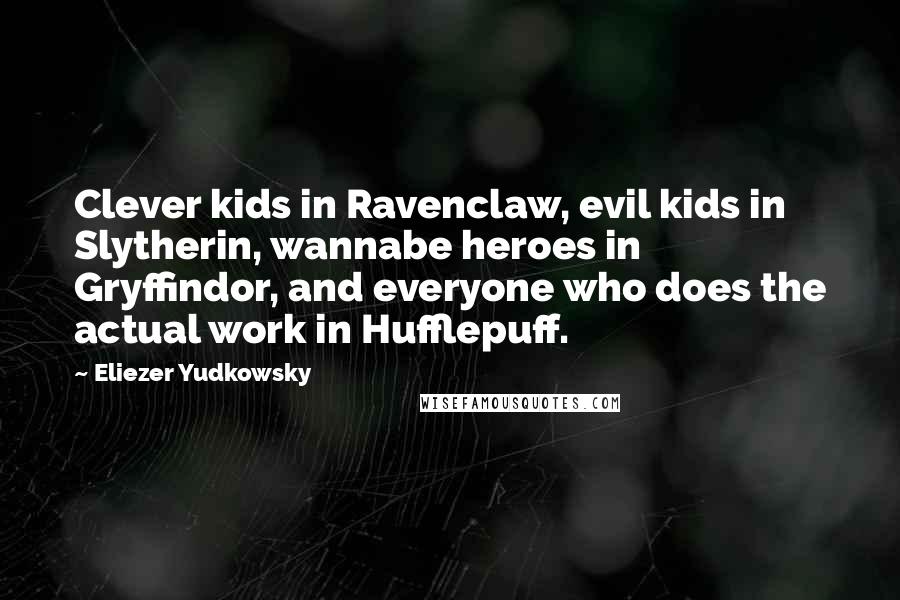 Eliezer Yudkowsky Quotes: Clever kids in Ravenclaw, evil kids in Slytherin, wannabe heroes in Gryffindor, and everyone who does the actual work in Hufflepuff.