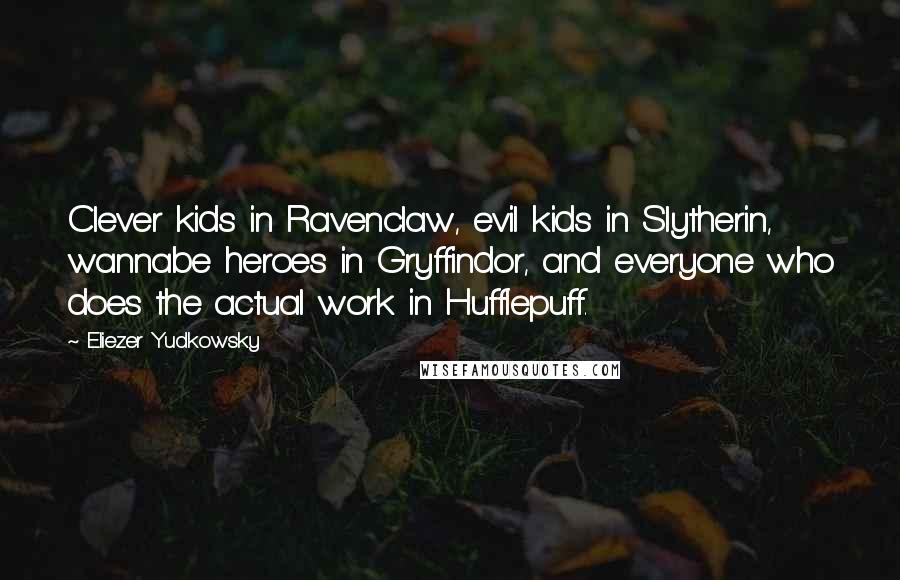 Eliezer Yudkowsky Quotes: Clever kids in Ravenclaw, evil kids in Slytherin, wannabe heroes in Gryffindor, and everyone who does the actual work in Hufflepuff.