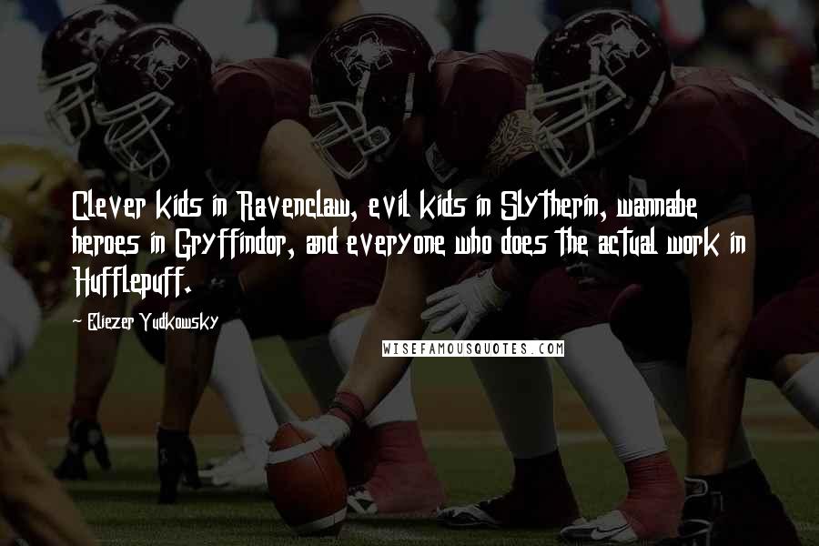 Eliezer Yudkowsky Quotes: Clever kids in Ravenclaw, evil kids in Slytherin, wannabe heroes in Gryffindor, and everyone who does the actual work in Hufflepuff.