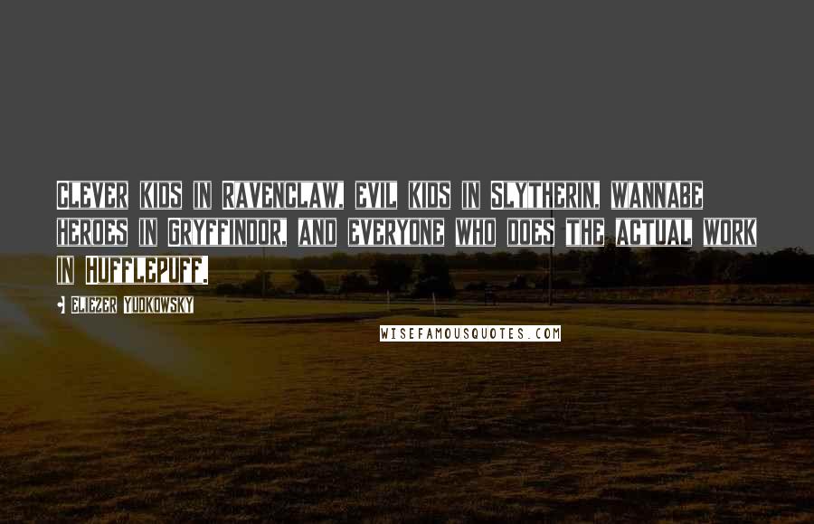 Eliezer Yudkowsky Quotes: Clever kids in Ravenclaw, evil kids in Slytherin, wannabe heroes in Gryffindor, and everyone who does the actual work in Hufflepuff.