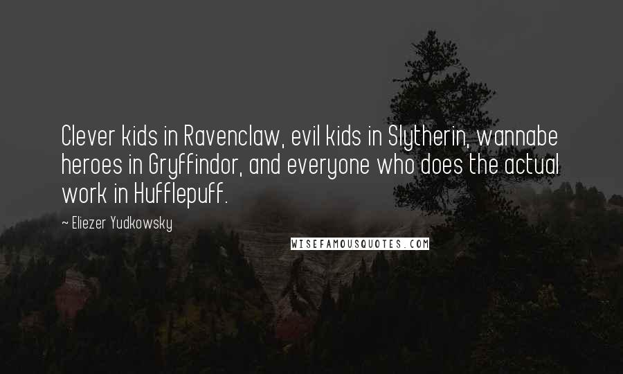 Eliezer Yudkowsky Quotes: Clever kids in Ravenclaw, evil kids in Slytherin, wannabe heroes in Gryffindor, and everyone who does the actual work in Hufflepuff.